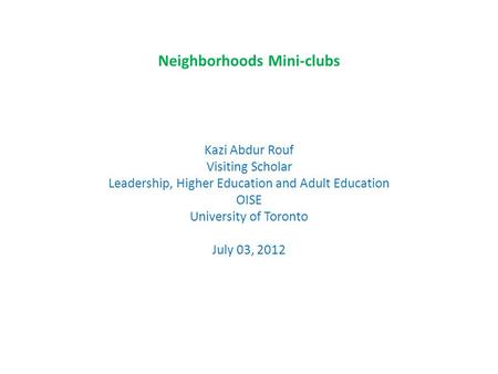 Neighborhoods Mini-clubs Kazi Abdur Rouf Visiting Scholar Leadership, Higher Education and Adult Education OISE University of Toronto July 03, 2012.