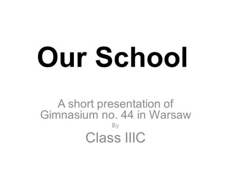 Our School A short presentation of Gimnasium no. 44 in Warsaw By Class IIIC.