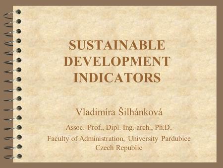 SUSTAINABLE DEVELOPMENT INDICATORS Vladimíra Šilhánková Assoc. Prof., Dipl. Ing. arch., Ph.D. Faculty of Administration, University Pardubice Czech Republic.