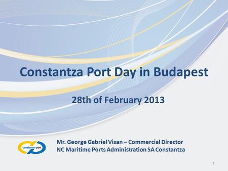 1 Constantza Port Day in Budapest 28th of February 2013 Mr. George Gabriel Visan – Commercial Director NC Maritime Ports Administration SA Constantza.