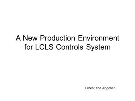 A New Production Environment for LCLS Controls System Ernest and Jingchen.