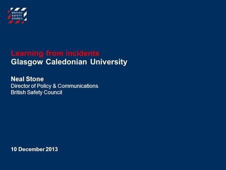 Learning from incidents Neal Stone Director of Policy & Communications British Safety Council Glasgow Caledonian University 10 December 2013.