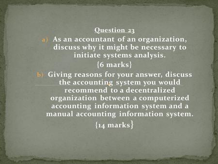 Question 23 As an accountant of an organization, discuss why it might be necessary to initiate systems analysis. {6 marks} Giving reasons for your answer,