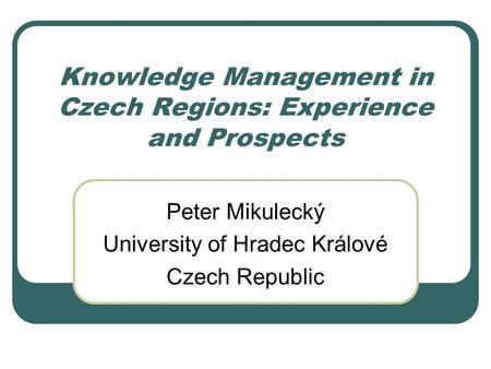 Knowledge Management in Czech Regions: Experience and Prospects Peter Mikulecký University of Hradec Králové Czech Republic.