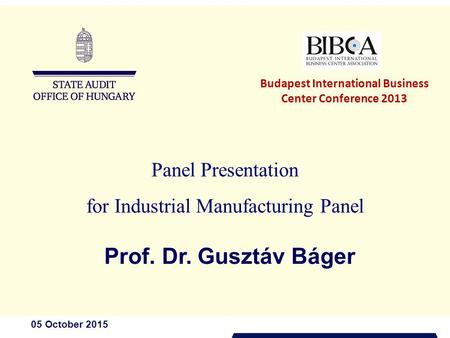 05 October 2015 Panel Presentation for Industrial Manufacturing Panel Prof. Dr. Gusztáv Báger Budapest International Business Center Conference 2013.