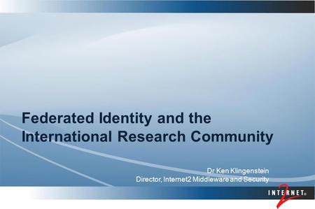 Federated Identity and the International Research Community Dr Ken Klingenstein Director, Internet2 Middleware and Security.