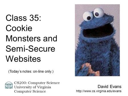 David Evans  CS200: Computer Science University of Virginia Computer Science Class 35: Cookie Monsters and Semi-Secure.