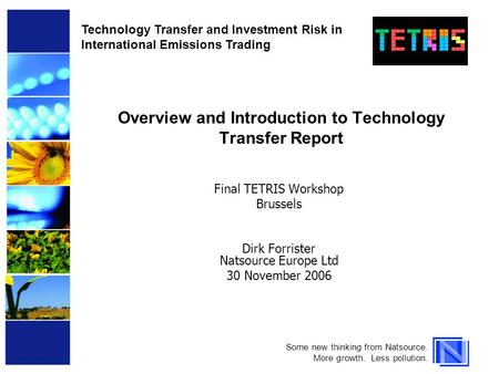 Overview and Introduction to Technology Transfer Report Final TETRIS Workshop Brussels Dirk Forrister Natsource Europe Ltd 30 November 2006 Some new thinking.