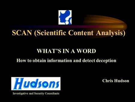 SCAN (Scientific Content Analysis) WHAT’S IN A WORD How to obtain information and detect deception Chris Hudson Investigative and Security Consultants.