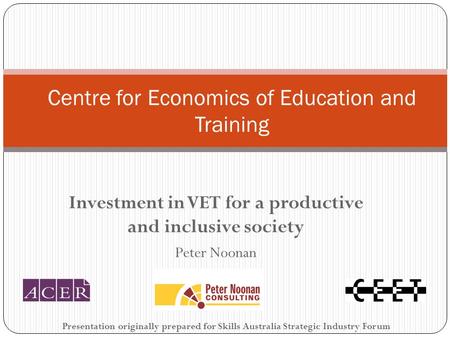 Investment in VET for a productive and inclusive society Peter Noonan Centre for Economics of Education and Training Presentation originally prepared for.