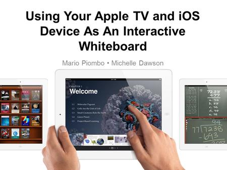 Using Your Apple TV and iOS Device As An Interactive Whiteboard Mario Piombo Michelle Dawson.