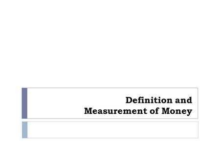 Definition and Measurement of Money. Objectives:  What is money and what are the functions of it?  What are the various roles that money plays in the.