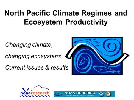 North Pacific Climate Regimes and Ecosystem Productivity Changing climate, changing ecosystem: Current issues & results.