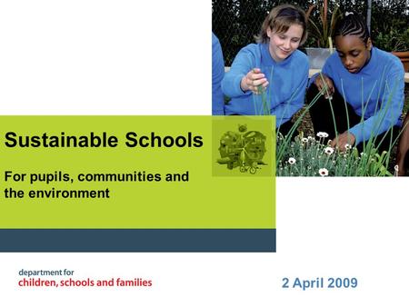 Sustainable Schools For pupils, communities and the environment 2 April 2009.