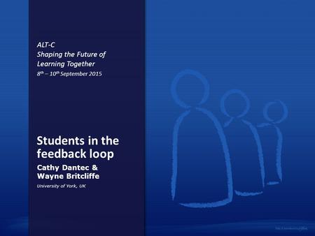 Students in the feedback loop Cathy Dantec & Wayne Britcliffe University of York, UK ALT-C Shaping the Future of Learning Together 8 th – 10 th September.