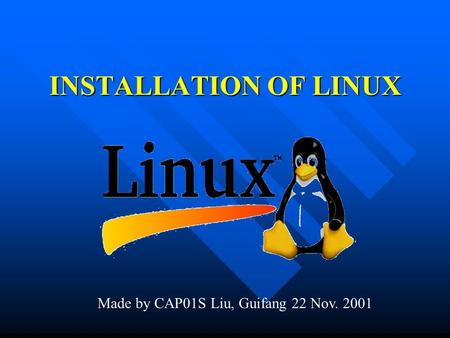 INSTALLATION OF LINUX Made by CAP01S Liu, Guifang 22 Nov. 2001.