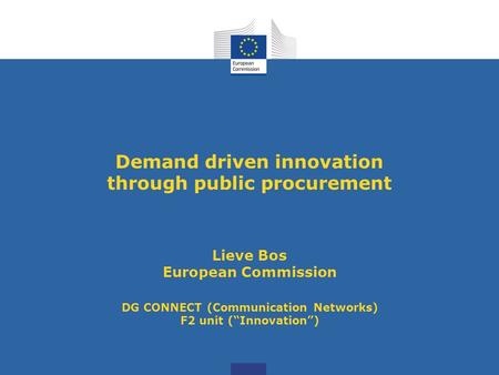 Demand driven innovation through public procurement Lieve Bos European Commission DG CONNECT (Communication Networks) F2 unit (“Innovation”)