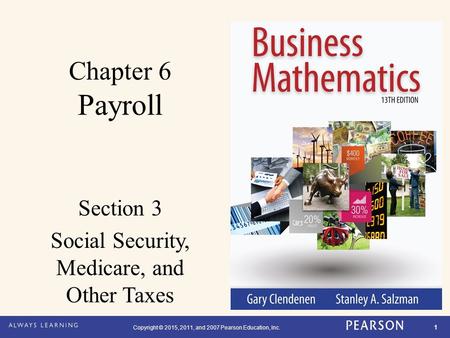 Copyright © 2015, 2011, and 2007 Pearson Education, Inc. 1 Chapter 6 Payroll Section 3 Social Security, Medicare, and Other Taxes.