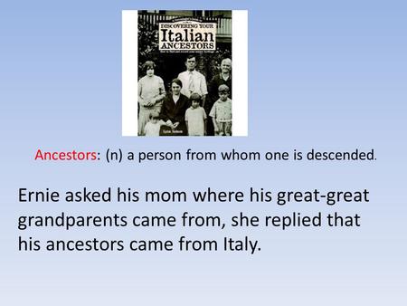 Ancestors: (n) a person from whom one is descended. Ernie asked his mom where his great-great grandparents came from, she replied that his ancestors came.