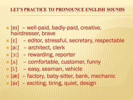  [e ɪ ] – well-paid, badly-paid, creative, hairdresser, brave  [ ɛ ] – editor, stressful, secretary, respectable  [a:] – architect, clerk  [ ɔː ] –