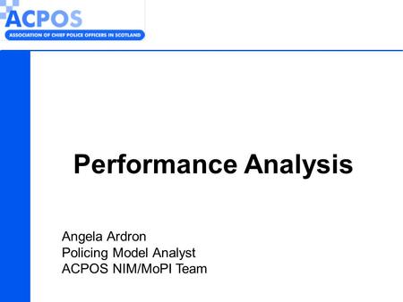 Performance Analysis Angela Ardron Policing Model Analyst ACPOS NIM/MoPI Team.