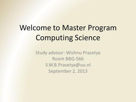 Welcome to Master Program Computing Science Study advisor: Wishnu Prasetya Room BBG-566 September 2, 2013.