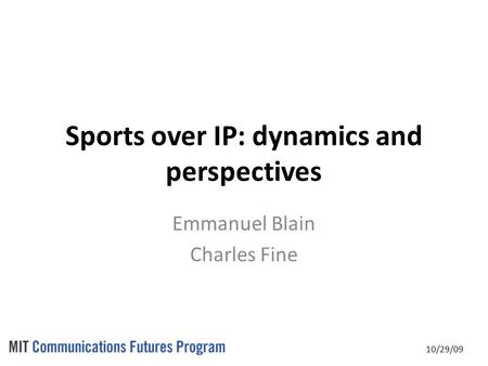 10/29/09 Sports over IP: dynamics and perspectives Emmanuel Blain Charles Fine.