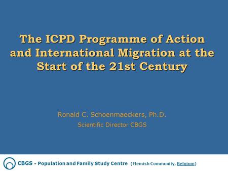 The ICPD Programme of Action and International Migration at the Start of the 21st Century Ronald C. Schoenmaeckers, Ph.D. Scientific Director CBGS CBGS.