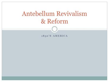 1830’S AMERICA Antebellum Revivalism & Reform. The Second Great Awakening “Spiritual Reform From Within” [Religious Revivalism] Social Reforms & Redefining.