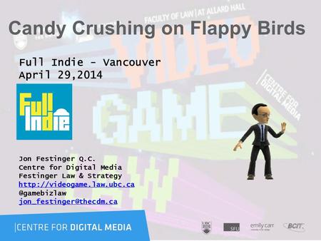 Candy Crushing on Flappy Birds Full Indie - Vancouver April 29,2014 Jon Festinger Q.C. Centre for Digital Media Festinger Law & Strategy