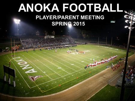 ANOKA FOOTBALL SPRING 2011 PARENT/PLAYER MEETING ANOKA FOOTBALL PLAYER/PARENT MEETING SPRING 2015.