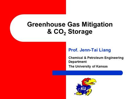 Greenhouse Gas Mitigation & CO 2 Storage Prof. Jenn-Tai Liang Chemical & Petroleum Engineering Department The University of Kansas.