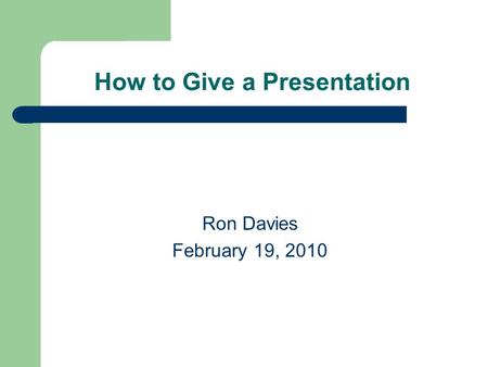 How to Give a Presentation Ron Davies February 19, 2010.