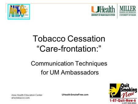 UHealthSmokeFree.com Area Health Education Center ahectobacco.com Tobacco Cessation “Care-frontation:” Communication Techniques for UM Ambassadors.