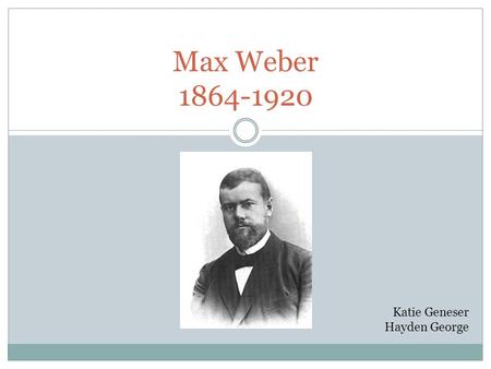 Max Weber 1864-1920 Katie Geneser Hayden George. Background Born 1864, Thuringia Father was wealthy civil servant who was highly involved in both politics.