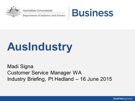 Madi Signa Customer Service Manager WA Industry Briefing, Pt Hedland – 16 June 2015 AusIndustry.