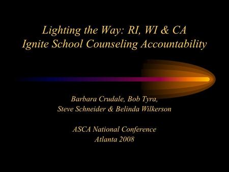 Lighting the Way: RI, WI & CA Ignite School Counseling Accountability Barbara Crudale, Bob Tyra, Steve Schneider & Belinda Wilkerson ASCA National Conference.