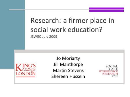 Research: a firmer place in social work education? JSWEC July 2009 Jo Moriarty Jill Manthorpe Martin Stevens Shereen Hussein.