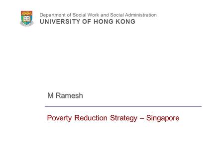 Department of Social Work and Social Administration UNIVERSITY OF HONG KONG Poverty Reduction Strategy – Singapore M Ramesh.