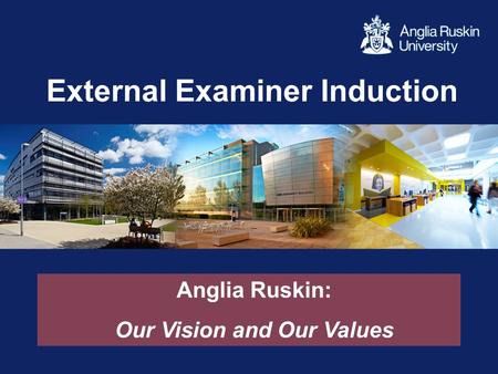 External Examiner Induction Anglia Ruskin: Our Vision and Our Values.