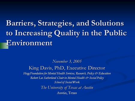 Barriers, Strategies, and Solutions to Increasing Quality in the Public Environment November 3, 2005 King Davis, PhD, Executive Director Hogg Foundation.