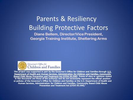 Parents & Resiliency Building Protective Factors Diane Bellem, Director/Vice President, Georgia Training Institute, Sheltering Arms This project was supported.