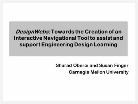 Sharad Oberoi and Susan Finger Carnegie Mellon University DesignWebs: Towards the Creation of an Interactive Navigational Tool to assist and support Engineering.