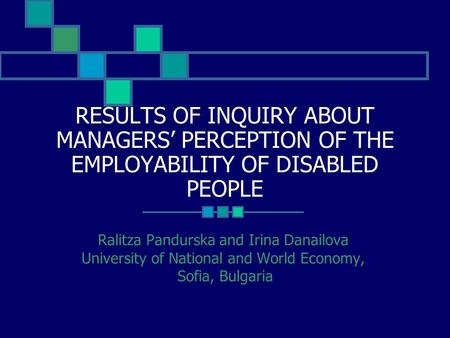 RESULTS OF INQUIRY ABOUT MANAGERS’ PERCEPTION OF THE EMPLOYABILITY OF DISABLED PEOPLE Ralitza Pandurska and Irina Danailova University of National and.