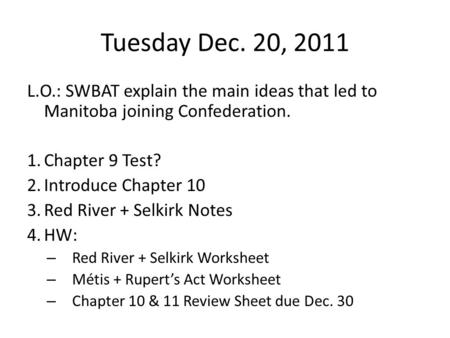 Tuesday Dec. 20, 2011 L.O.: SWBAT explain the main ideas that led to Manitoba joining Confederation. 1.Chapter 9 Test? 2.Introduce Chapter 10 3.Red River.