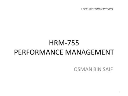 HRM-755 PERFORMANCE MANAGEMENT OSMAN BIN SAIF LECTURE: TWENTY TWO 1.