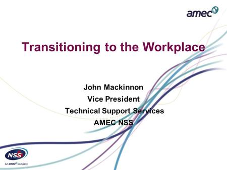 Transitioning to the Workplace John Mackinnon Vice President Technical Support Services AMEC NSS.