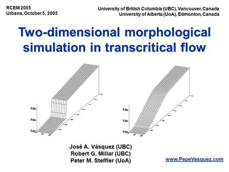 Two-dimensional morphological simulation in transcritical flow RCEM 2005 Urbana, October 5, 2005 www.PepeVasquez.com José A. Vásquez (UBC) Robert G. Millar.