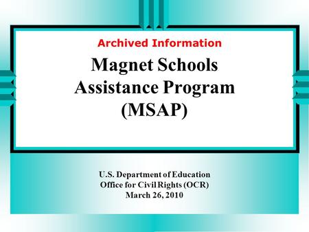 Magnet Schools Assistance Program (MSAP) U.S. Department of Education Office for Civil Rights (OCR) March 26, 2010 Archived Information.