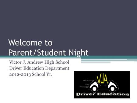 Welcome to Parent/Student Night Victor J. Andrew High School Driver Education Department 2012-2013 School Yr.